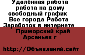 Удалённая работа, работа на дому, свободный график. - Все города Работа » Заработок в интернете   . Приморский край,Арсеньев г.